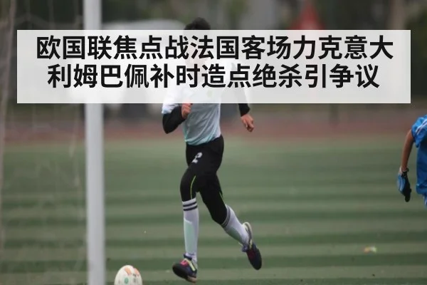 欧国联焦点战法国客场力克意大利姆巴佩补时造点绝杀引争议 - kaiyun
