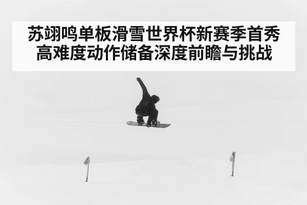 苏翊鸣单板滑雪世界杯新赛季首秀 高难度动作储备深度前瞻与挑战 - kaiyun