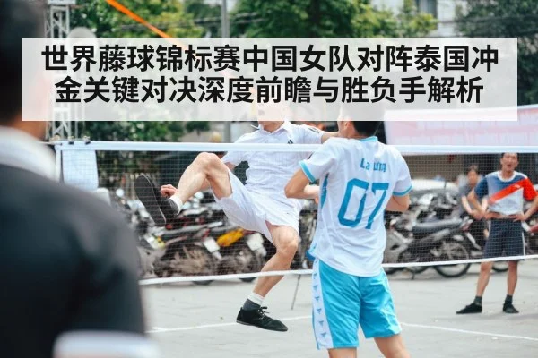 世界藤球锦标赛中国女队对阵泰国冲金关键对决深度前瞻与胜负手解析 - kaiyun