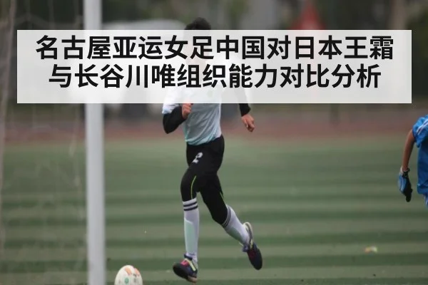 名古屋亚运女足中国对日本王霜与长谷川唯组织能力对比分析 - kaiyun