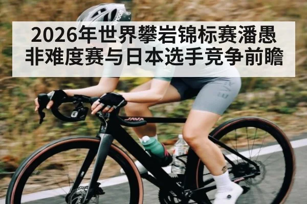 2026年世界攀岩锦标赛潘愚非难度赛与日本选手竞争前瞻 - kaiyun