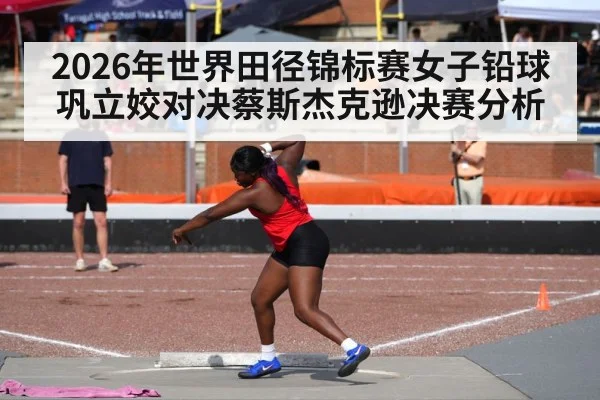 2026年世界田径锦标赛女子铅球巩立姣对决蔡斯杰克逊决赛分析 - kaiyun