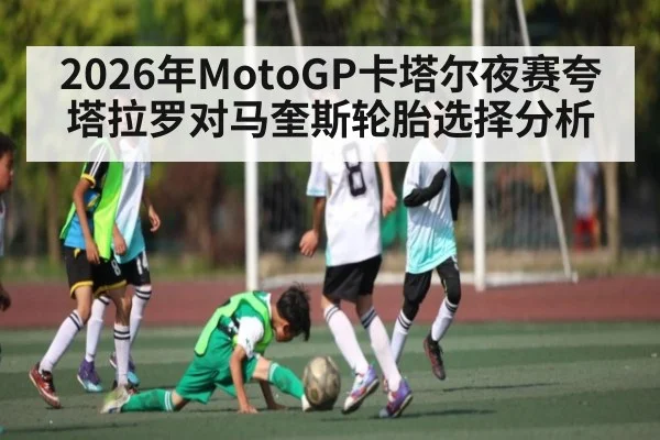 2026年MotoGP卡塔尔夜赛夸塔拉罗对马奎斯轮胎选择分析 - kaiyun